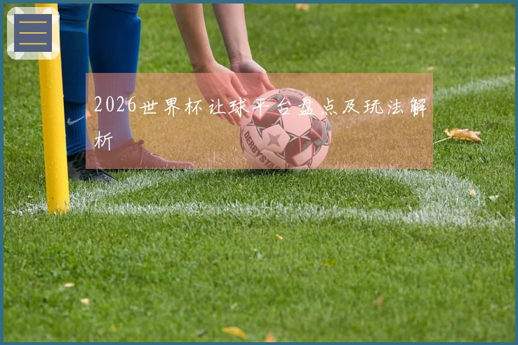 2026世界杯让球平台盘点及玩法解析