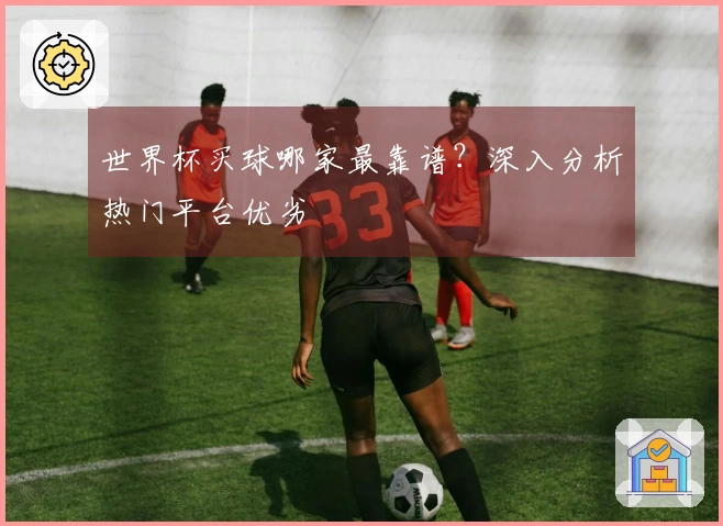世界杯买球哪家最靠谱？深入分析热门平台优劣