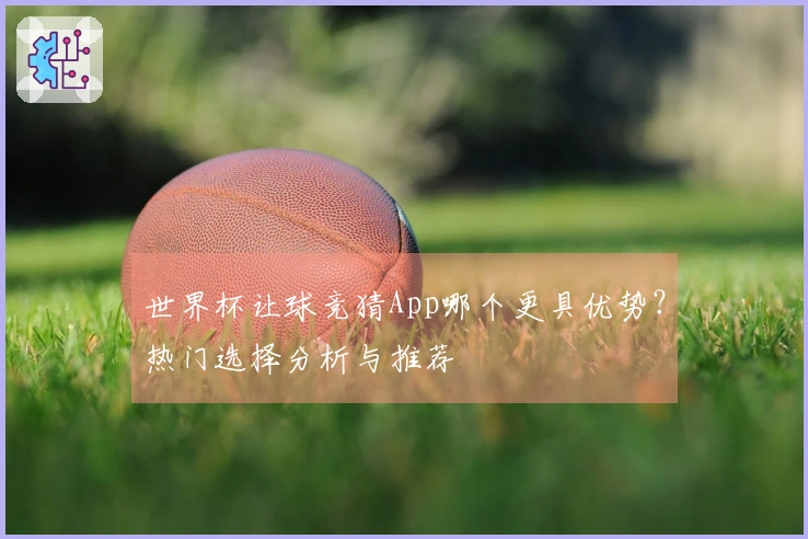 世界杯让球竞猜App哪个更具优势？热门选择分析与推荐
