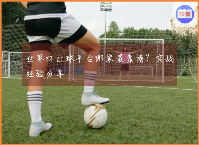 世界杯让球平台哪家最靠谱？实战经验分享