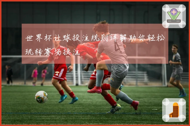 世界杯让球投注规则详解助你轻松玩转赛场投注