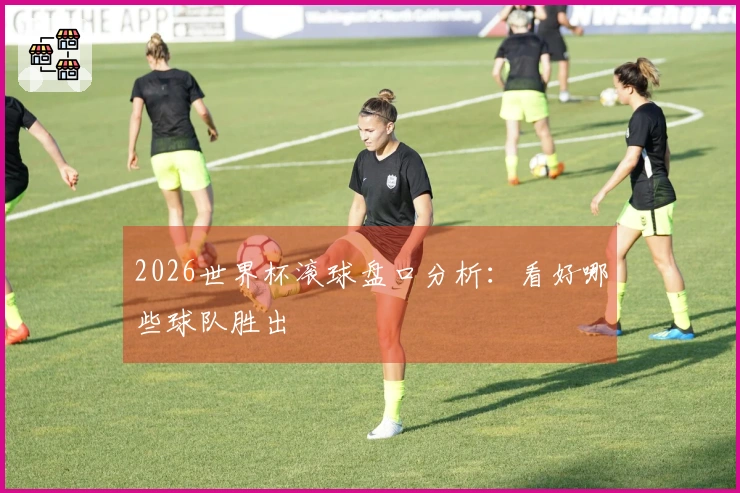 2026世界杯滚球盘口分析：看好哪些球队胜出