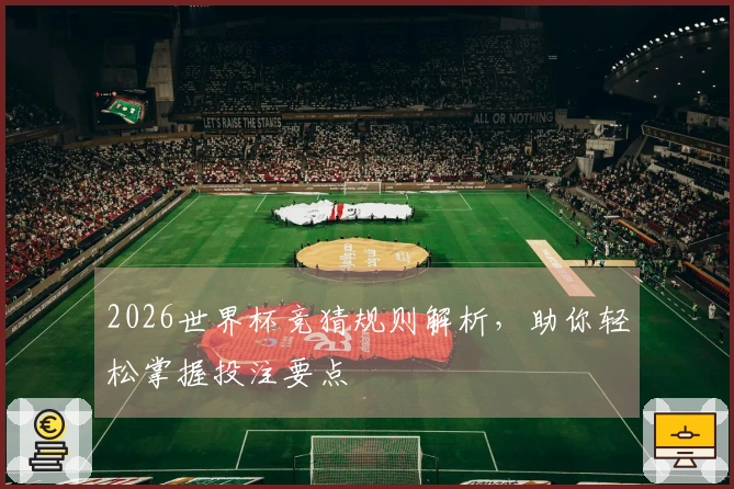 2026世界杯竞猜规则解析，助你轻松掌握投注要点