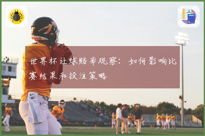 世界杯让球赔率观察：如何影响比赛结果和投注策略