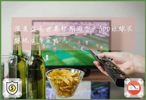 深度盘点世界杯期间各大App让球买球玩法与策略