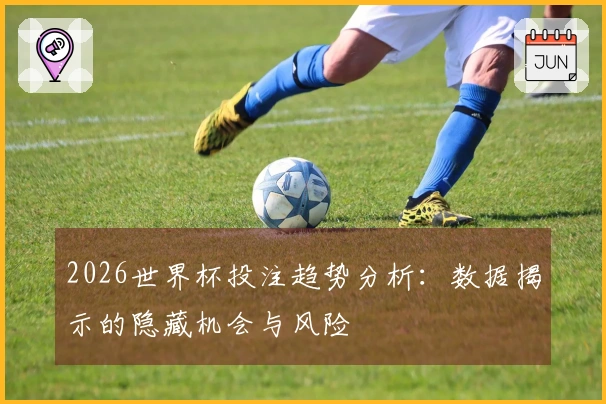 2026世界杯投注趋势分析：数据揭示的隐藏机会与风险