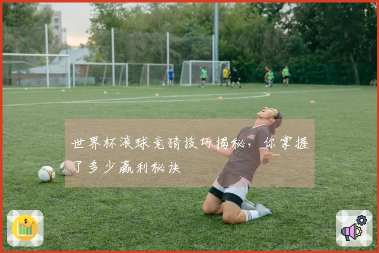 世界杯滚球竞猜技巧揭秘，你掌握了多少赢利秘诀