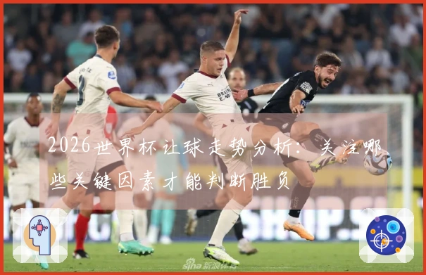2026世界杯让球走势分析：关注哪些关键因素才能判断胜负
