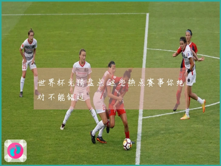 世界杯竞猜盘点 这些热点赛事你绝对不能错过
