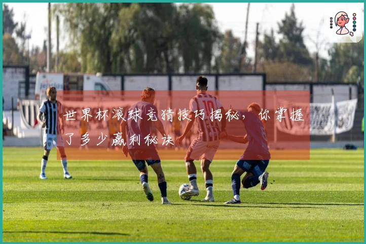 世界杯滚球竞猜技巧揭秘，你掌握了多少赢利秘诀