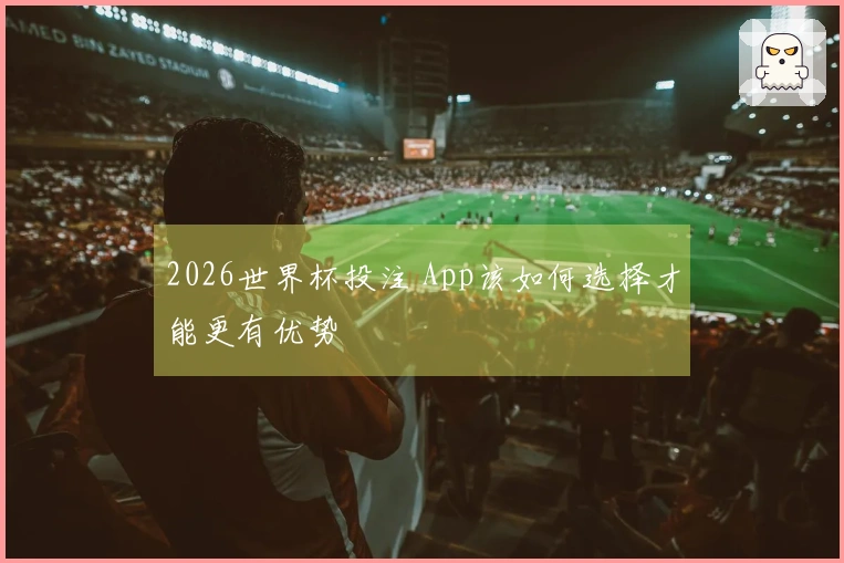 2026世界杯投注 App该如何选择才能更有优势