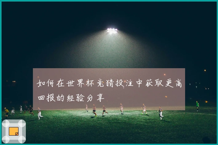 如何在世界杯竞猜投注中获取更高回报的经验分享