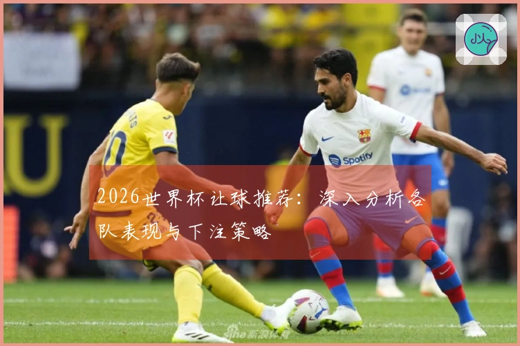 2026世界杯让球推荐：深入分析各队表现与下注策略