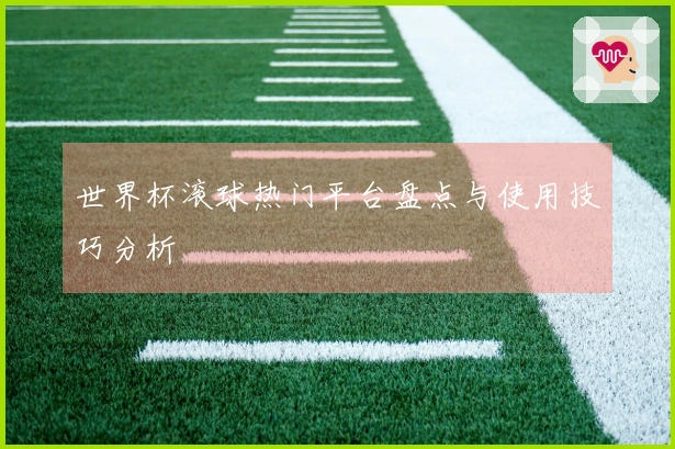世界杯滚球热门平台盘点与使用技巧分析