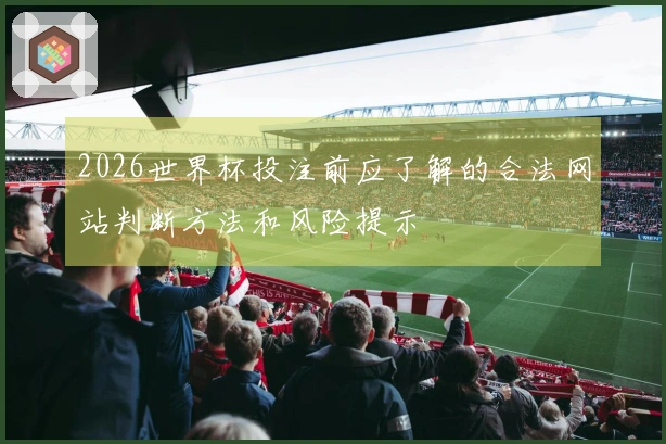 2026世界杯投注前应了解的合法网站判断方法和风险提示