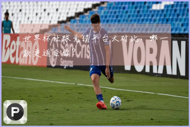 世界杯让球竞猜平台大对比，哪一款更适合你？