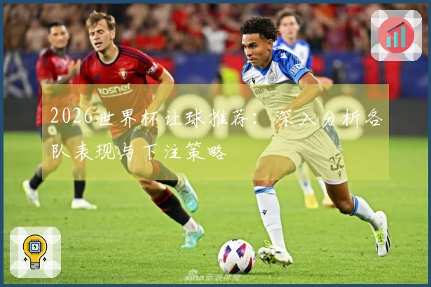 2026世界杯让球推荐：深入分析各队表现与下注策略