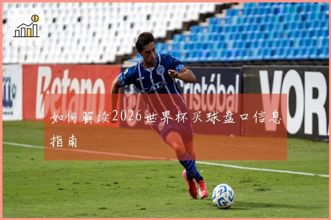 如何解读2026世界杯买球盘口信息指南