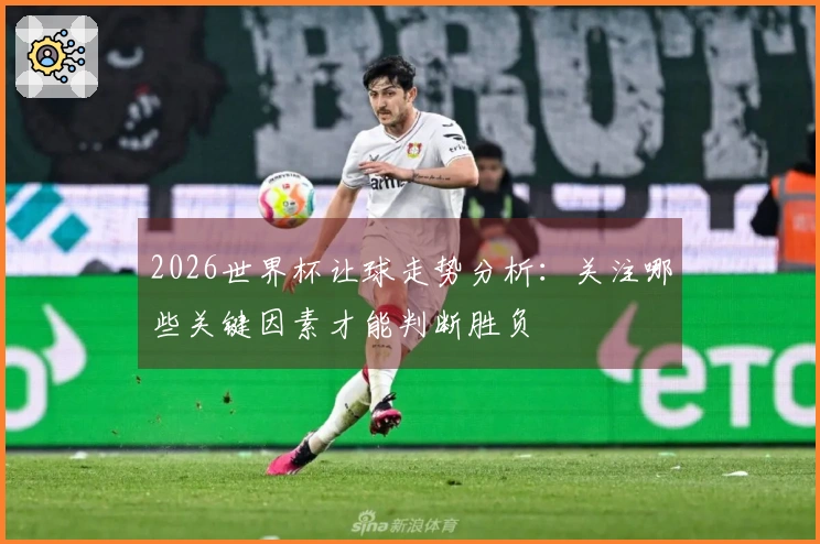 2026世界杯让球走势分析：关注哪些关键因素才能判断胜负