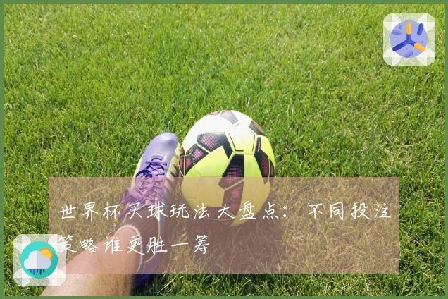 世界杯买球玩法大盘点：不同投注策略谁更胜一筹