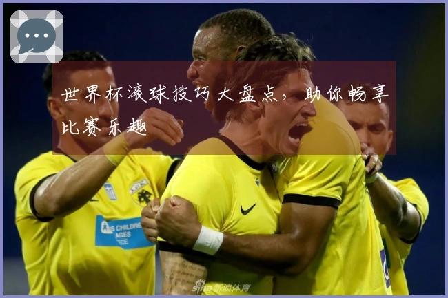 世界杯滚球技巧大盘点，助你畅享比赛乐趣