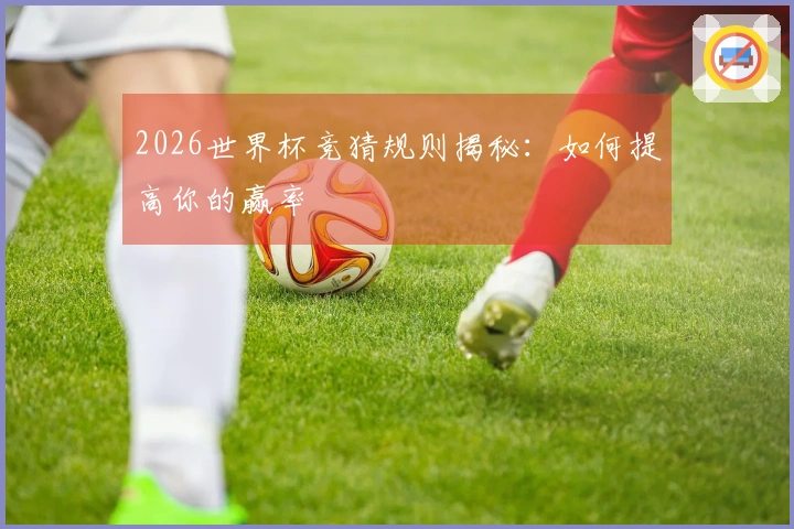 2026世界杯竞猜规则揭秘：如何提高你的赢率