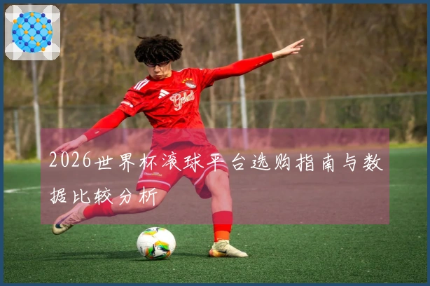 2026世界杯滚球平台选购指南与数据比较分析