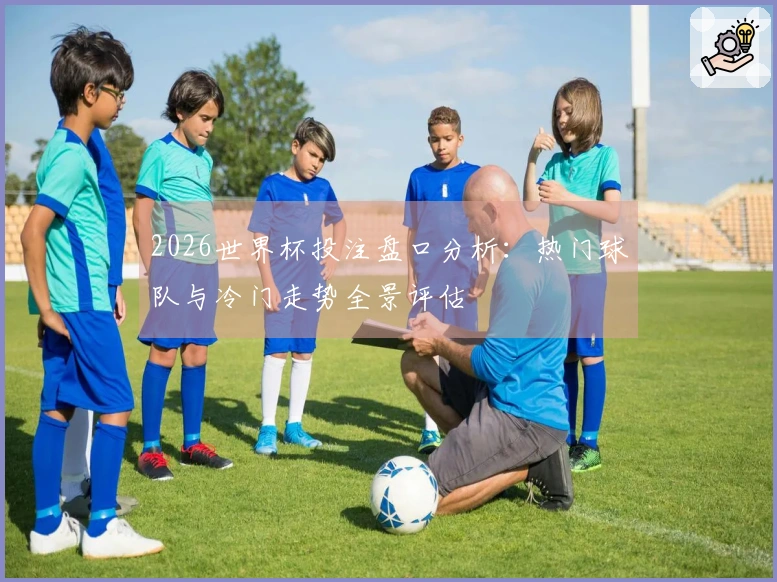 2026世界杯投注盘口分析：热门球队与冷门走势全景评估