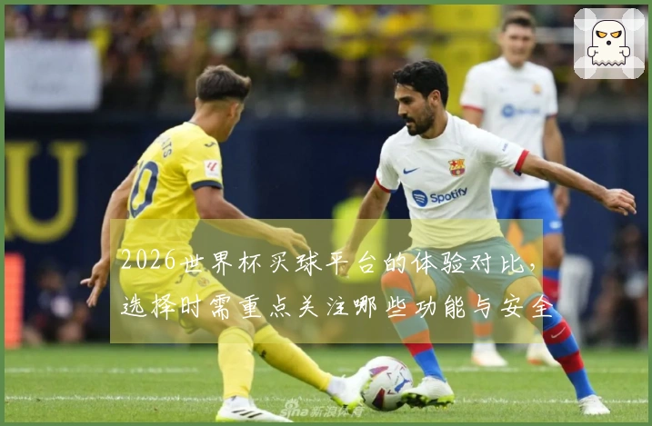 2026世界杯买球平台的体验对比，选择时需重点关注哪些功能与安全性？