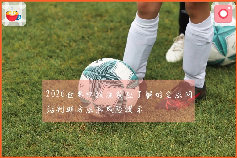 2026世界杯投注前应了解的合法网站判断方法和风险提示