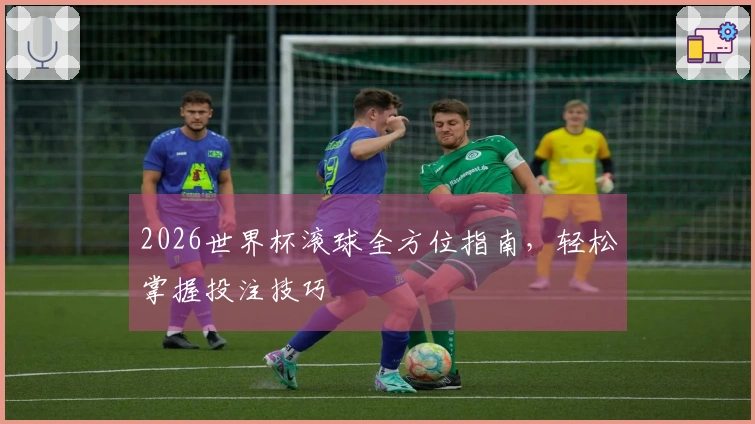 2026世界杯滚球全方位指南，轻松掌握投注技巧
