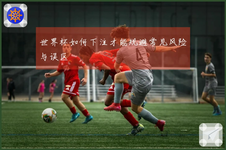 世界杯如何下注才能规避常见风险与误区