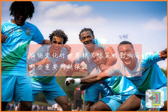 临场变化对世界杯买球策略影响有哪些重要判断依据