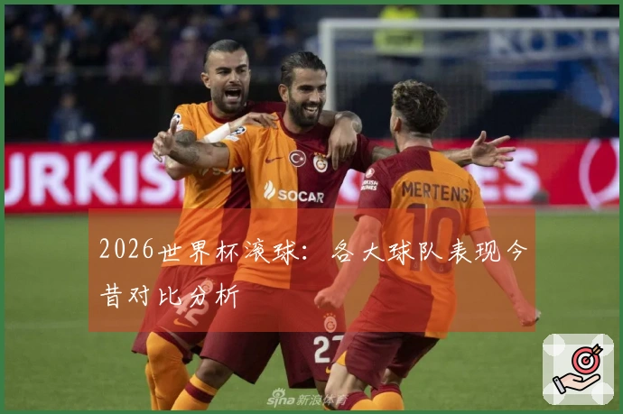 2026世界杯滚球：各大球队表现今昔对比分析