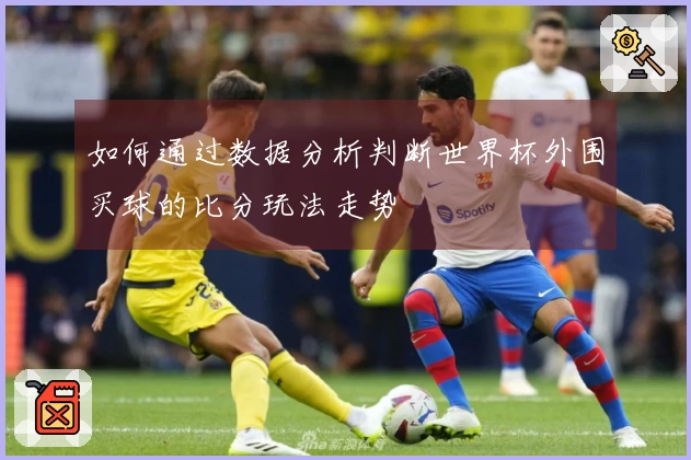 如何通过数据分析判断世界杯外围买球的比分玩法走势