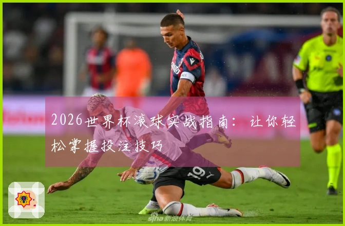 2026世界杯滚球实战指南：让你轻松掌握投注技巧
