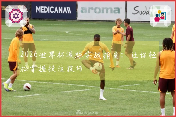 2026世界杯滚球实战指南：让你轻松掌握投注技巧