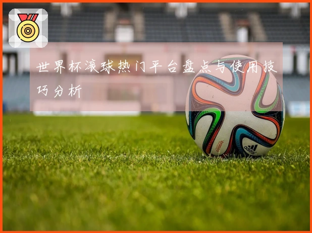 世界杯滚球热门平台盘点与使用技巧分析