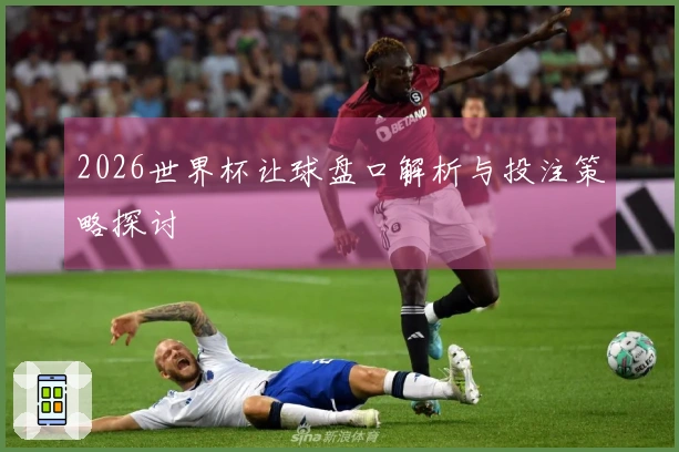 2026世界杯让球盘口解析与投注策略探讨