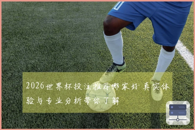 2026世界杯投注推荐哪家好 真实体验与专业分析带你了解