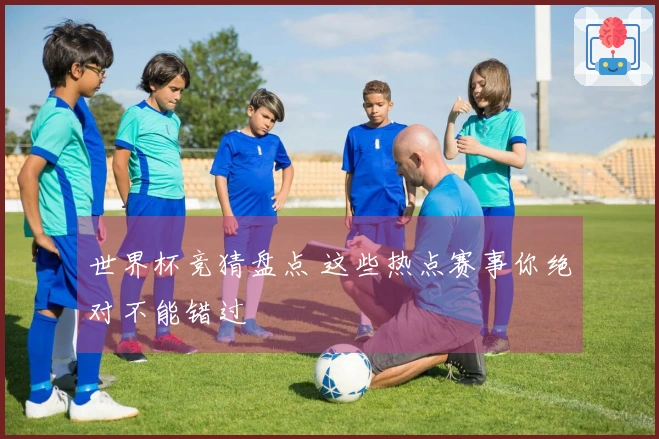 世界杯竞猜盘点 这些热点赛事你绝对不能错过