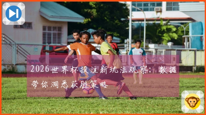 2026世界杯投注新玩法观察：数据带你洞悉获胜策略