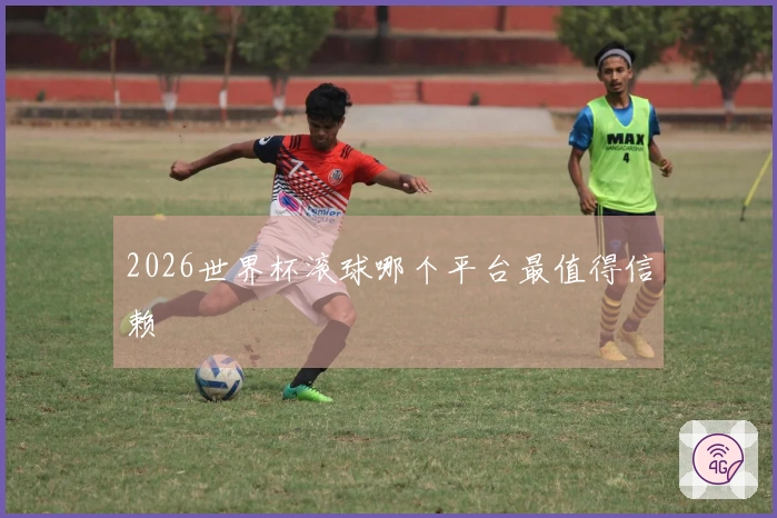 2026世界杯滚球哪个平台最值得信赖