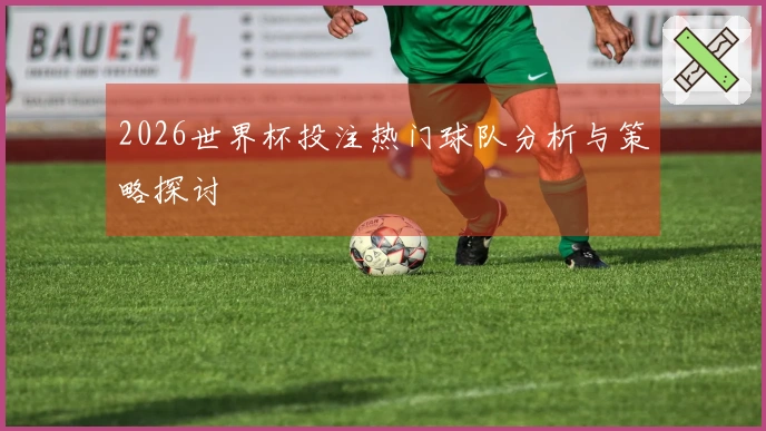 2026世界杯投注热门球队分析与策略探讨