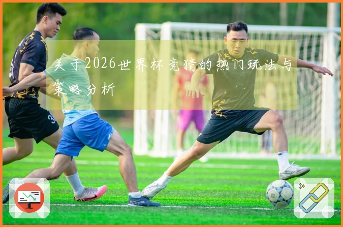 关于2026世界杯竞猜的热门玩法与策略分析