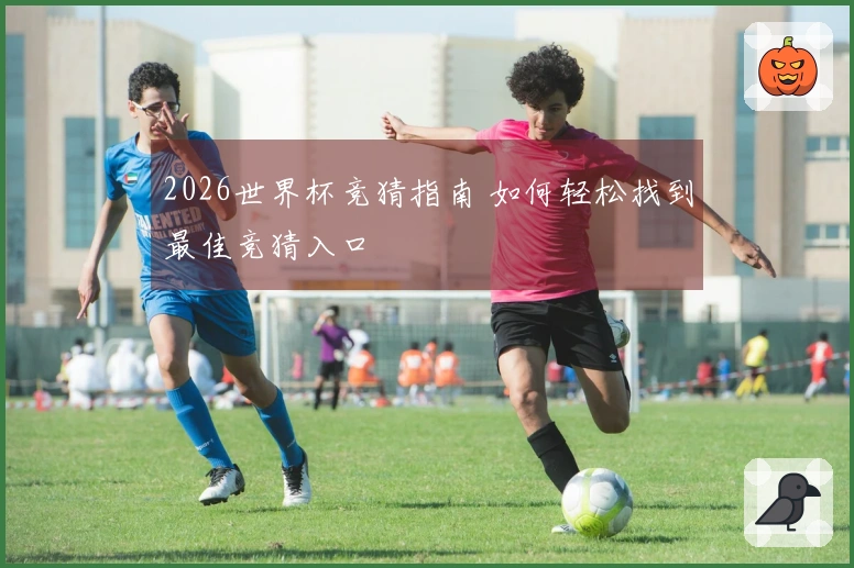 2026世界杯竞猜指南 如何轻松找到最佳竞猜入口