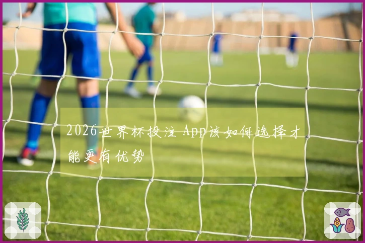 2026世界杯投注 App该如何选择才能更有优势