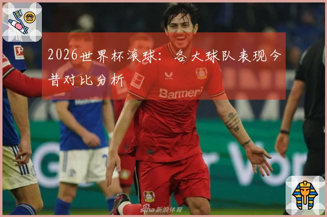 2026世界杯滚球：各大球队表现今昔对比分析