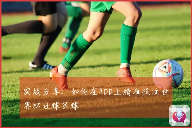 实战分享：如何在App上精准投注世界杯让球买球