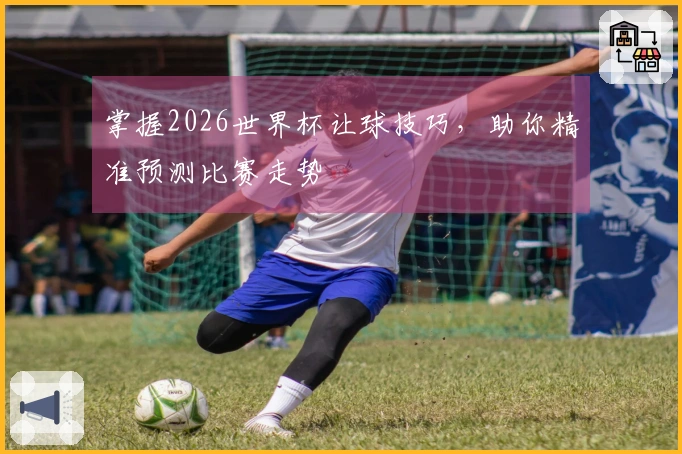 掌握2026世界杯让球技巧，助你精准预测比赛走势